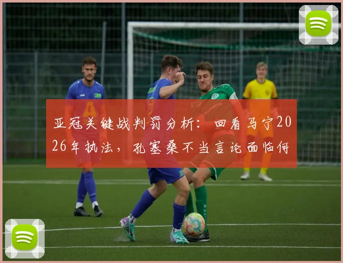 亚冠关键战判罚分析：回看马宁2026年执法，孔塞桑不当言论面临何种处罚？北京青年报观点解读