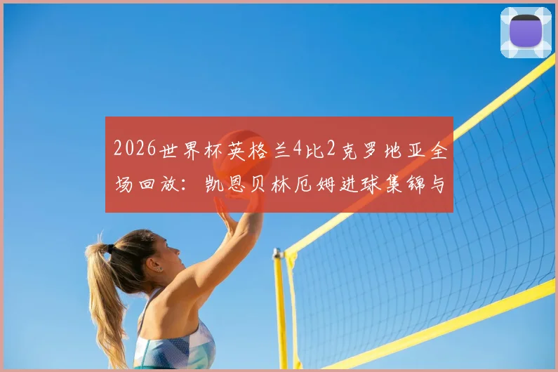 2026世界杯英格兰4比2克罗地亚全场回放：凯恩贝林厄姆进球集锦与赛后技术统计一览