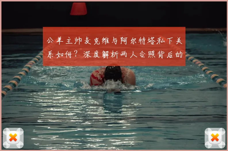 公羊主帅麦克维与阿尔特塔私下关系如何？深度解析两人合照背后的故事与跨体育界友谊