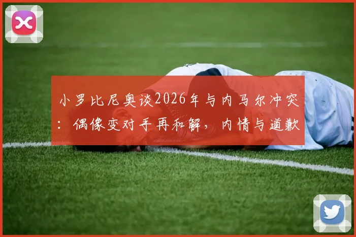 小罗比尼奥谈2026年与内马尔冲突：偶像变对手再和解，内情与道歉全解析