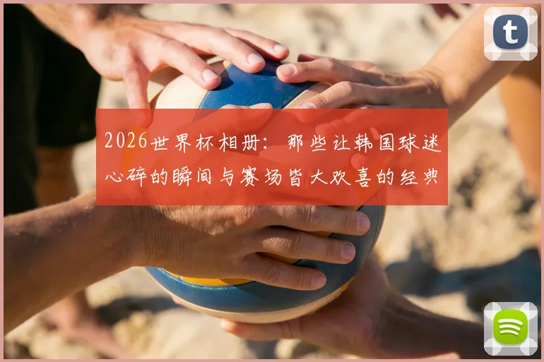 2026世界杯相册:那些让韩国球迷心碎的瞬间与赛场皆大欢喜的经典画面全记录