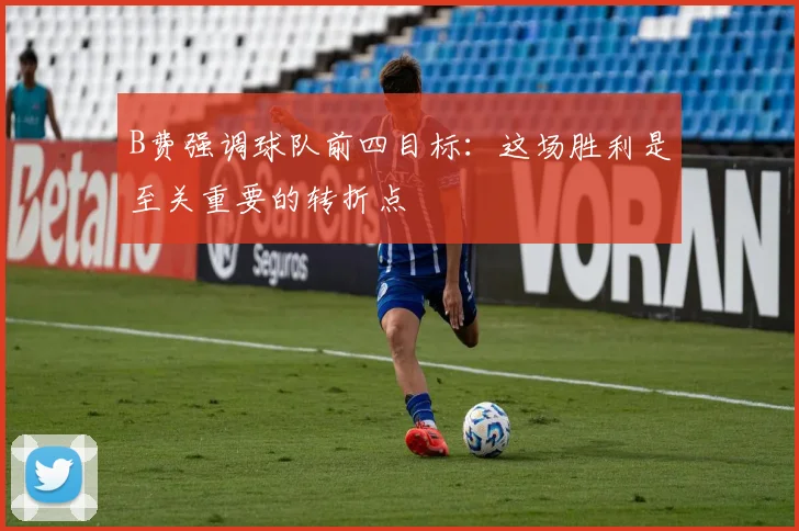 B费强调球队前四目标:这场胜利是至关重要的转折点