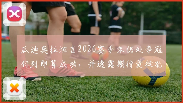 瓜迪奥拉坦言2026赛季末仍处争冠行列即算成功,并透露期待爱徒孔帕尼未来回归执教曼城