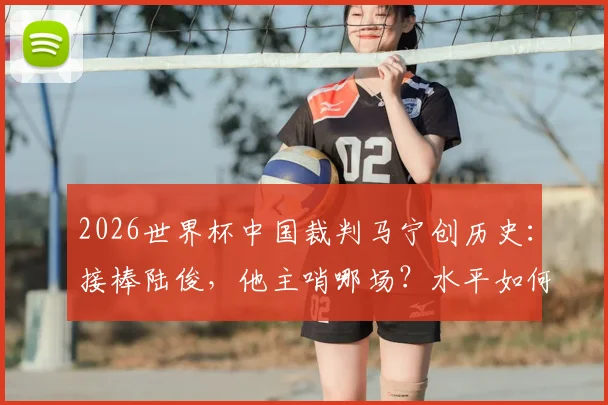 2026世界杯中国裁判马宁创历史：接棒陆俊，他主哨哪场？水平如何？意义与收入深度解读