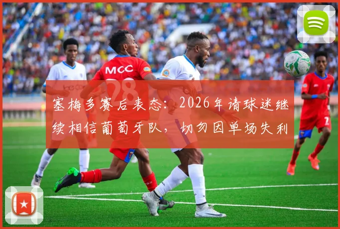 塞梅多赛后表态:2026年请球迷继续相信葡萄牙队,切勿因单场失利否定全队努力