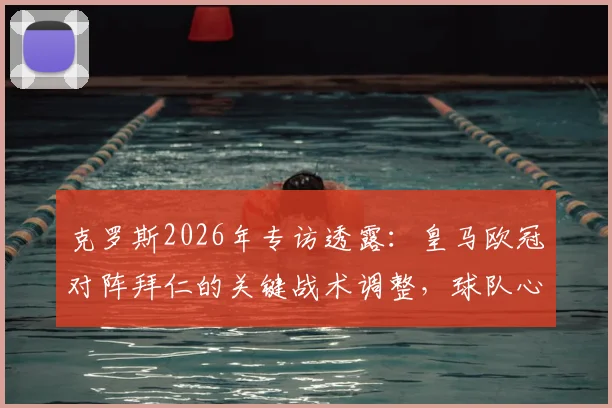 克罗斯2026年专访透露：皇马欧冠对阵拜仁的关键战术调整，球队心态比技战术更重要