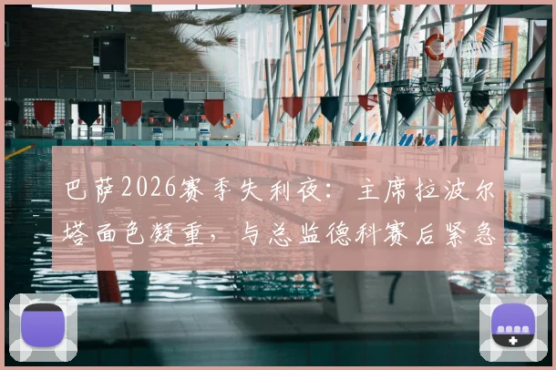 巴萨2026赛季失利夜：主席拉波尔塔面色凝重，与总监德科赛后紧急进入更衣室，内部谈话内容曝光