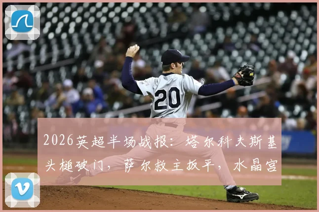 2026英超半场战报：塔尔科夫斯基头槌破门，萨尔救主扳平，水晶宫1-1埃弗顿保级关键一分