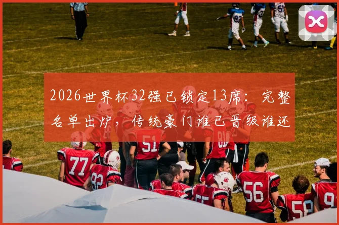 2026世界杯32强已锁定13席：完整名单出炉，传统豪门谁已晋级谁还在路上？
