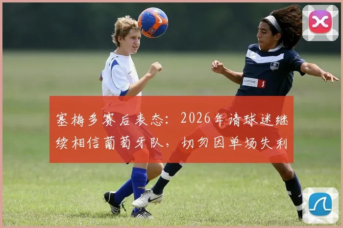 塞梅多赛后表态：2026年请球迷继续相信葡萄牙队，切勿因单场失利否定全队努力