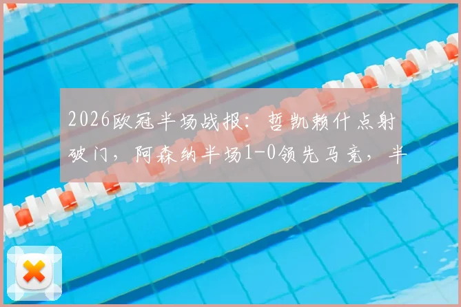 2026欧冠半场战报：哲凯赖什点射破门，阿森纳半场1-0领先马竞，半决赛实时比分抢先看