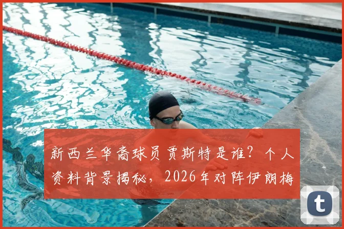 新西兰华裔球员贾斯特是谁？个人资料背景揭秘，2026年对阵伊朗梅开二度全解析与视频集锦