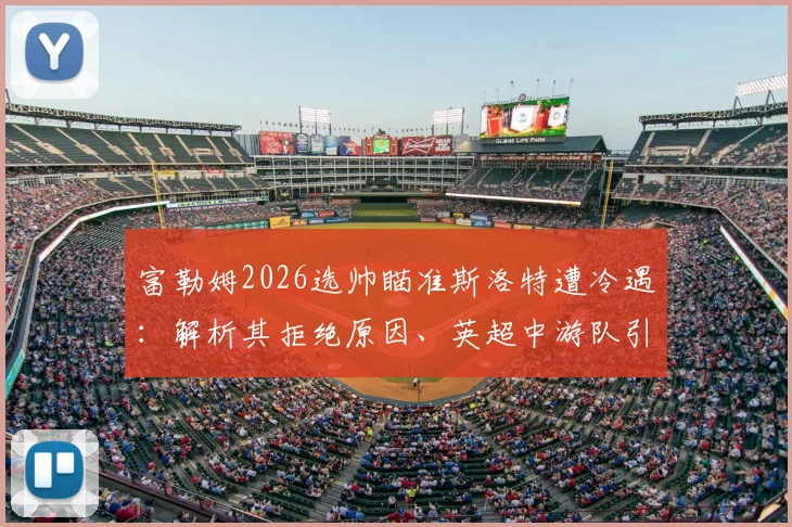 富勒姆2026选帅瞄准斯洛特遭冷遇：解析其拒绝原因、英超中游队引援策略与教练未来规划
