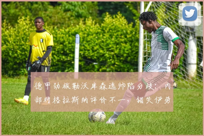 德甲劲旅勒沃库森选帅陷分歧：内部对格拉斯纳评价不一，错失伊劳拉成2026赛季最大变数