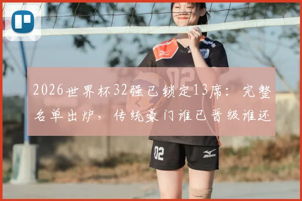 2026世界杯32强已锁定13席：完整名单出炉，传统豪门谁已晋级谁还在路上？