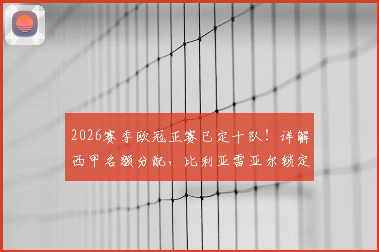 2026赛季欧冠正赛已定十队！详解西甲名额分配，比利亚雷亚尔锁定资格背后原因及影响