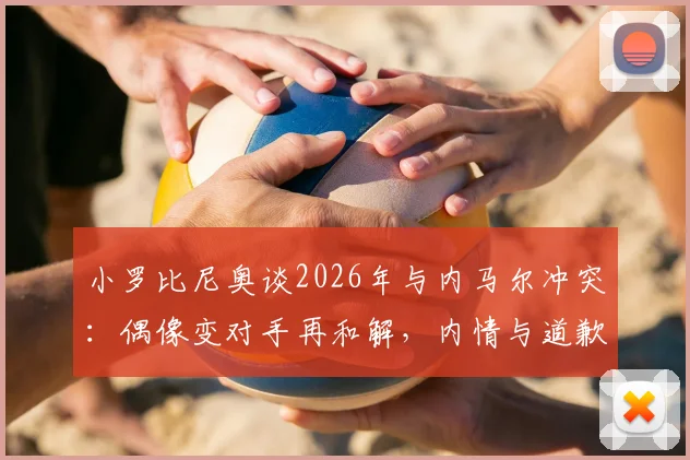 小罗比尼奥谈2026年与内马尔冲突：偶像变对手再和解，内情与道歉全解析