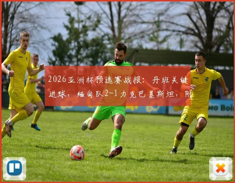 2026亚洲杯预选赛战报:丹班关键进球,缅甸队2-1力克巴基斯坦,附全场集锦与出线形势分析