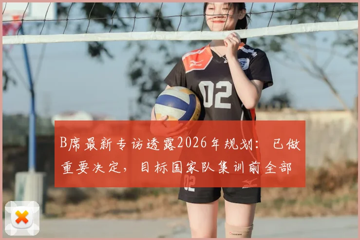 B席最新专访透露2026年规划:已做重要决定,目标国家队集训前全部落定
