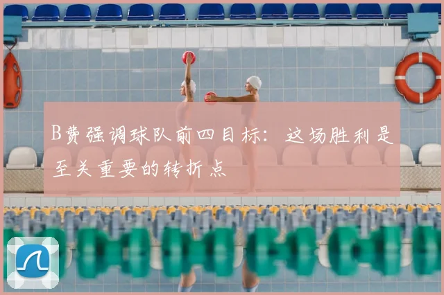 B费强调球队前四目标：这场胜利是至关重要的转折点
