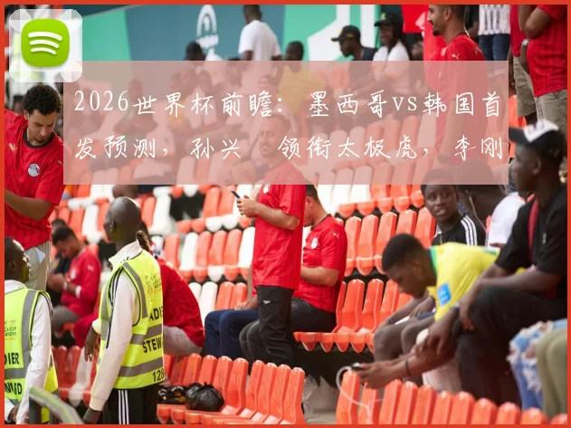 2026世界杯前瞻:墨西哥vs韩国首发预测,孙兴慜领衔太极虎,李刚仁对决希门尼斯