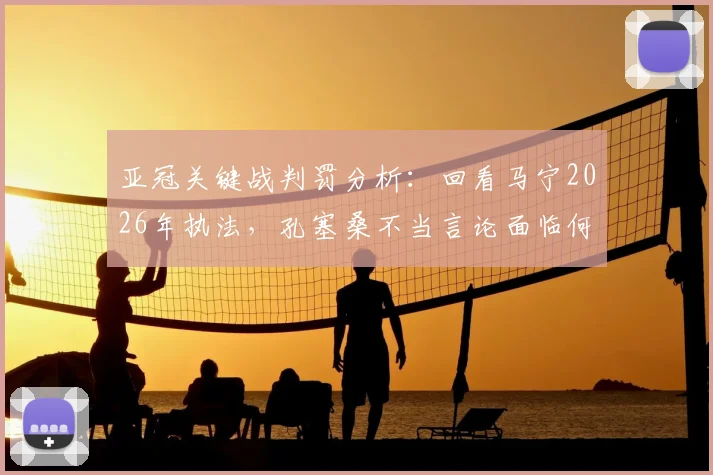 亚冠关键战判罚分析：回看马宁2026年执法，孔塞桑不当言论面临何种处罚？北京青年报观点解读