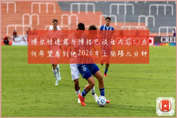 博尔特透露与博格巴谈话内容：为何希望看到他2026年上场踢几分钟，两人私下交流细节曝光