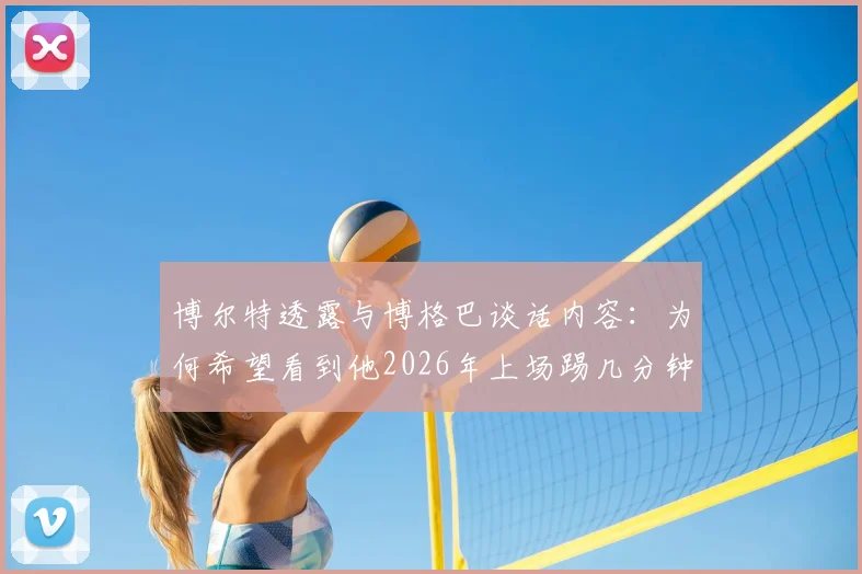 博尔特透露与博格巴谈话内容:为何希望看到他2026年上场踢几分钟,两人私下交流细节曝光