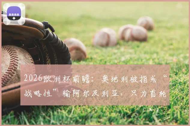 2026欧洲杯前瞻:奥地利被指或“战略性”输阿尔及利亚,只为首轮避开西班牙?天空体育独家观点解读