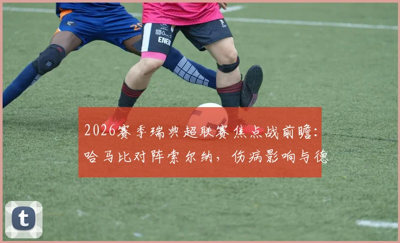 2026赛季瑞典超联赛焦点战前瞻：哈马比对阵索尔纳，伤病影响与德比往绩全解析，哈马比能否延续优势？